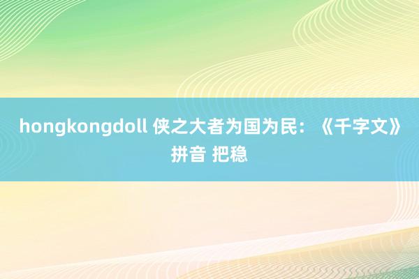 hongkongdoll 侠之大者为国为民：《千字文》拼音 把稳