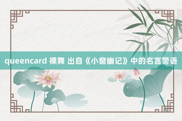 queencard 裸舞 出自《小窗幽记》中的名言警语