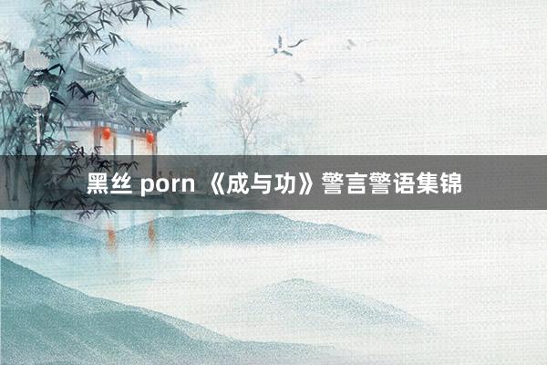 黑丝 porn 《成与功》警言警语集锦