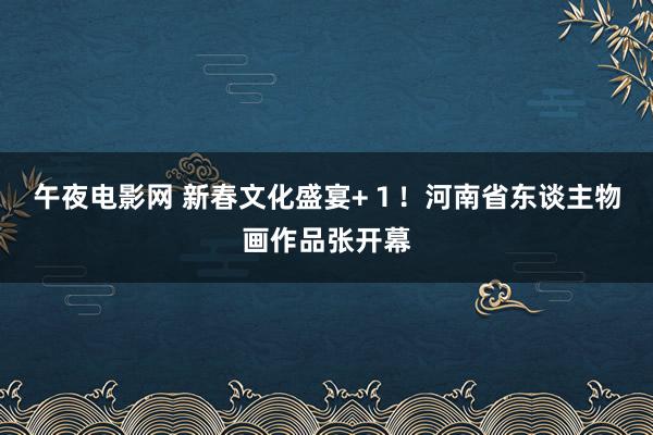 午夜电影网 新春文化盛宴+１！河南省东谈主物画作品张开幕