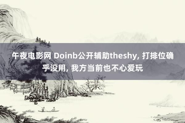 午夜电影网 Doinb公开辅助theshy， 打排位确乎没用， 我方当前也不心爱玩