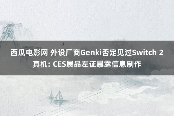 西瓜电影网 外设厂商Genki否定见过Switch 2真机: CES展品左证暴露信息制作