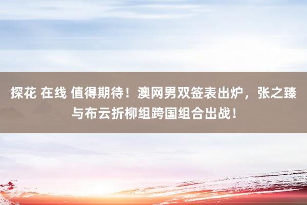 探花 在线 值得期待！澳网男双签表出炉，张之臻与布云折柳组跨国组合出战！