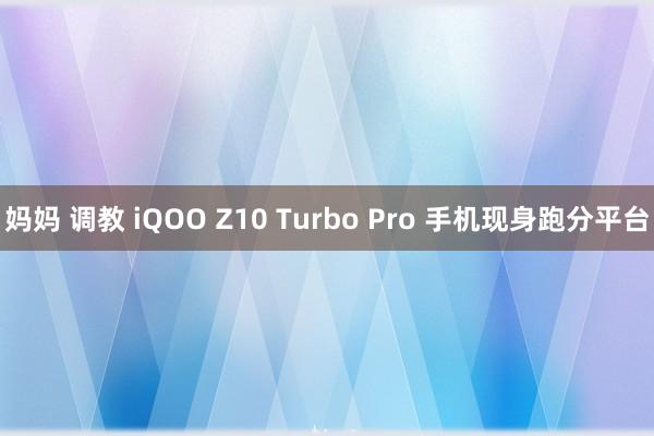 妈妈 调教 iQOO Z10 Turbo Pro 手机现身跑分平台