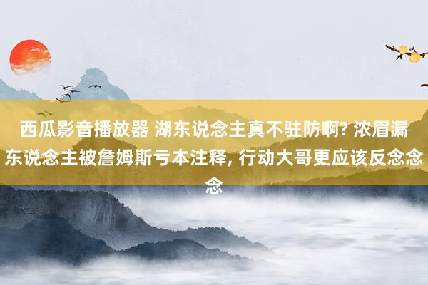 西瓜影音播放器 湖东说念主真不驻防啊? 浓眉漏东说念主被詹姆斯亏本注释， 行动大哥更应该反念念