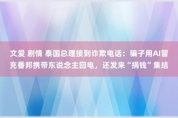 文爱 剧情 泰国总理接到诈欺电话：骗子用AI冒充番邦携带东说念主回电，还发来“捐钱”集结