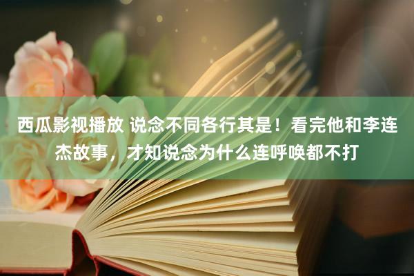 西瓜影视播放 说念不同各行其是！看完他和李连杰故事，才知说念为什么连呼唤都不打