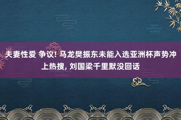 夫妻性爱 争议! 马龙樊振东未能入选亚洲杯声势冲上热搜， 刘国梁千里默没回话